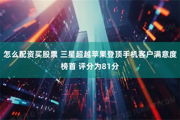 怎么配资买股票 三星超越苹果登顶手机客户满意度榜首 评分为81分