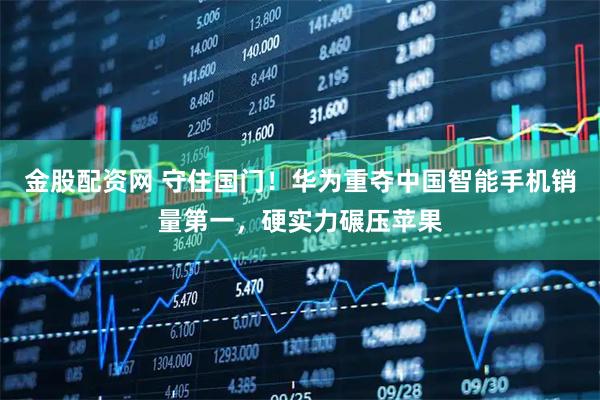 金股配资网 守住国门！华为重夺中国智能手机销量第一，硬实力碾压苹果