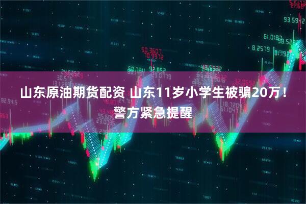 山东原油期货配资 山东11岁小学生被骗20万！警方紧急提醒