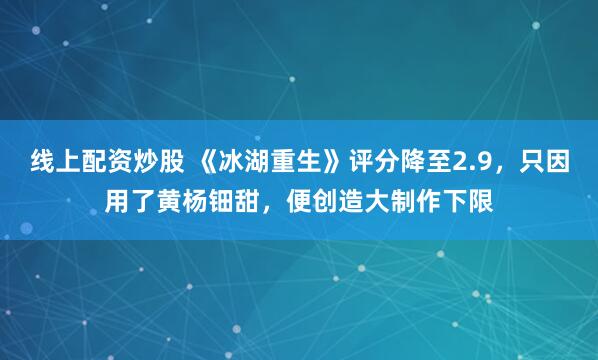 线上配资炒股 《冰湖重生》评分降至2.9，只因用了黄杨钿甜，便创造大制作下限