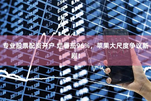 专业股票配资开户 烂番茄96%，苹果大尺度争议新剧！