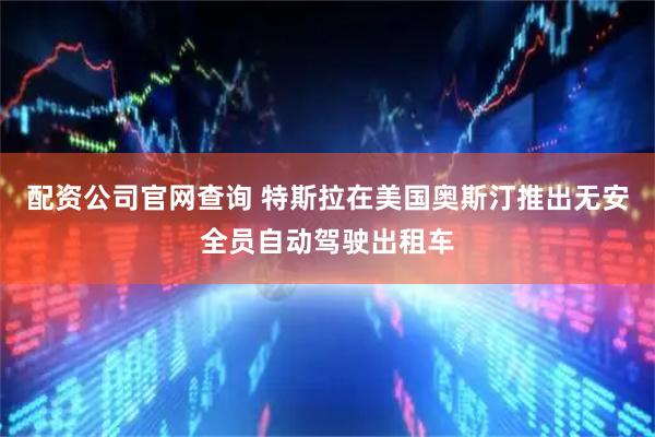 配资公司官网查询 特斯拉在美国奥斯汀推出无安全员自动驾驶出租车