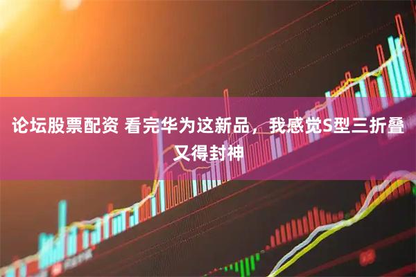 论坛股票配资 看完华为这新品，我感觉S型三折叠又得封神