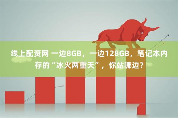 线上配资网 一边8GB，一边128GB，笔记本内存的“冰火两重天”，你站哪边？
