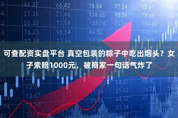 可查配资实盘平台 真空包装的粽子中吃出烟头？女子索赔1000元，被商家一句话气炸了
