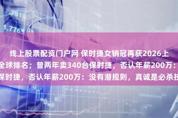 线上股票配资门户网 保时捷女销冠再获2026上半年销冠：下半年冲刺全球排名；曾两年卖340台保时捷，否认年薪200万：没有潜规则，真诚是必杀技