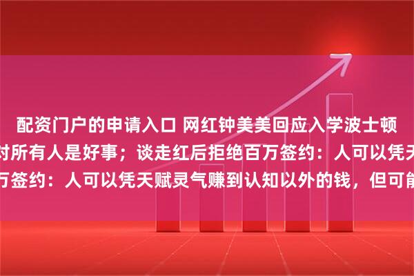 配资门户的申请入口 网红钟美美回应入学波士顿大学遭质疑：这种监督对所有人是好事；谈走红后拒绝百万签约：人可以凭天赋灵气赚到认知以外的钱，但可能守不住