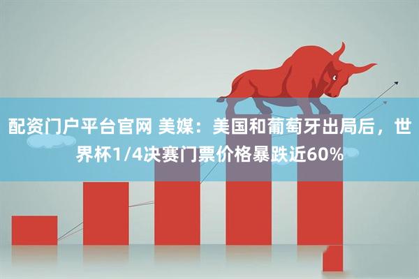 配资门户平台官网 美媒：美国和葡萄牙出局后，世界杯1/4决赛门票价格暴跌近60%