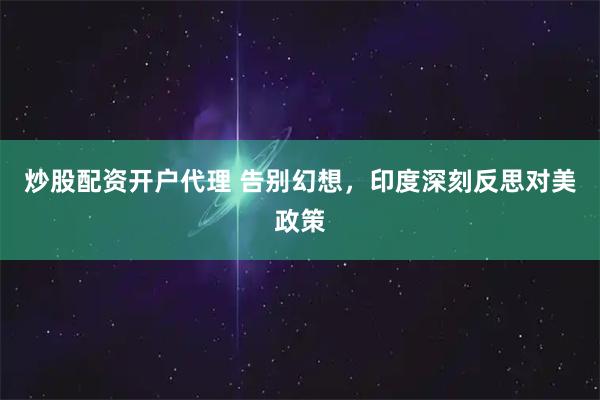 炒股配资开户代理 告别幻想，印度深刻反思对美政策