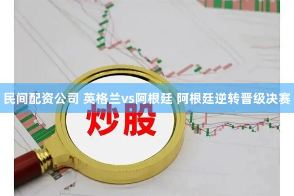 民间配资公司 英格兰vs阿根廷 阿根廷逆转晋级决赛