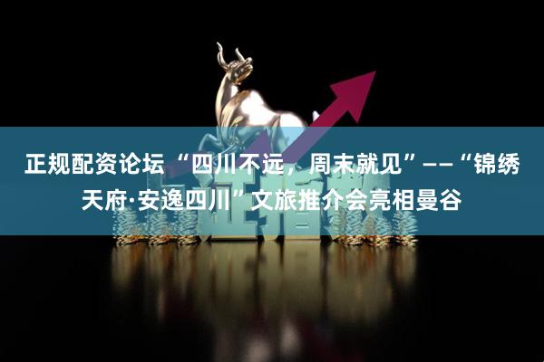 正规配资论坛 “四川不远，周末就见”——“锦绣天府·安逸四川”文旅推介会亮相曼谷