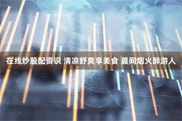 在线炒股配资识 清凉舒爽享美食 晨间烟火醉游人
