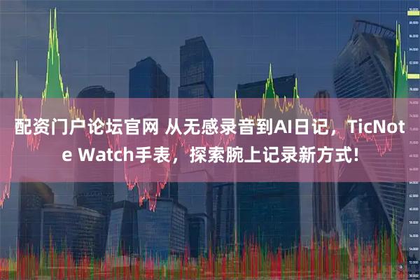 配资门户论坛官网 从无感录音到AI日记，TicNote Watch手表，探索腕上记录新方式!