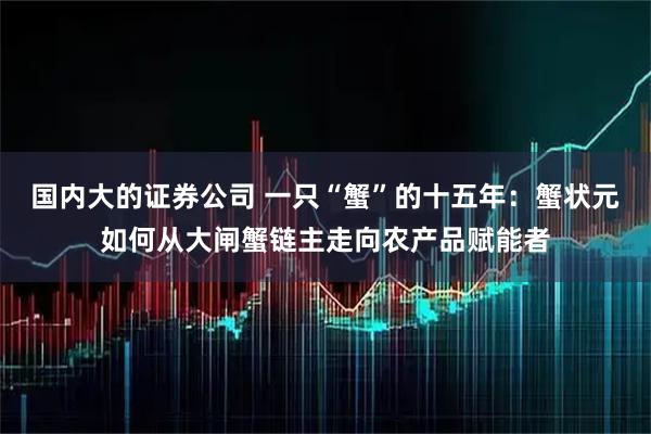 国内大的证券公司 一只“蟹”的十五年：蟹状元如何从大闸蟹链主走向农产品赋能者