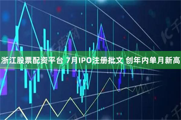 浙江股票配资平台 7月IPO注册批文 创年内单月新高