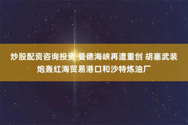 炒股配资咨询投资 曼德海峡再遭重创 胡塞武装炮轰红海贸易港口和沙特炼油厂