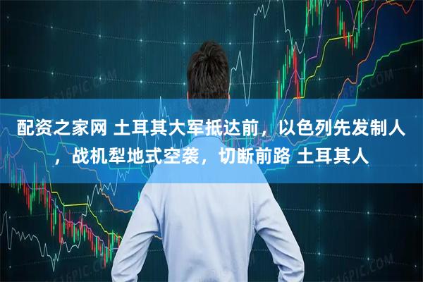 配资之家网 土耳其大军抵达前，以色列先发制人，战机犁地式空袭，切断前路 土耳其人