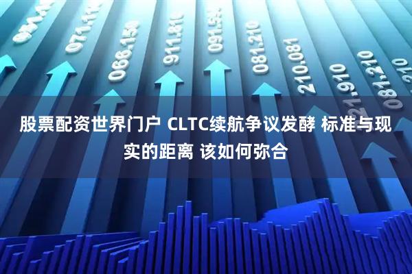 股票配资世界门户 CLTC续航争议发酵 标准与现实的距离 该如何弥合