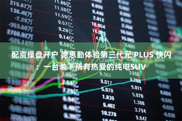 配资操盘开户 德思勤体验第三代元 PLUS 快闪：一台装下所有热爱的纯电SUV