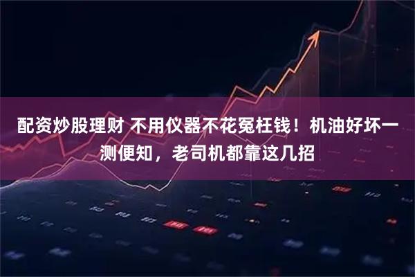 配资炒股理财 不用仪器不花冤枉钱！机油好坏一测便知，老司机都靠这几招