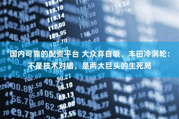 国内可靠的配资平台 大众弃自吸、丰田冷涡轮：不是技术对错，是两大巨头的生死局