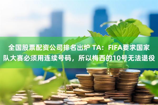 全国股票配资公司排名出炉 TA：FIFA要求国家队大赛必须用连续号码，所以梅西的10号无法退役