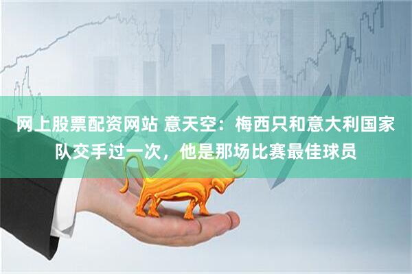 网上股票配资网站 意天空：梅西只和意大利国家队交手过一次，他是那场比赛最佳球员