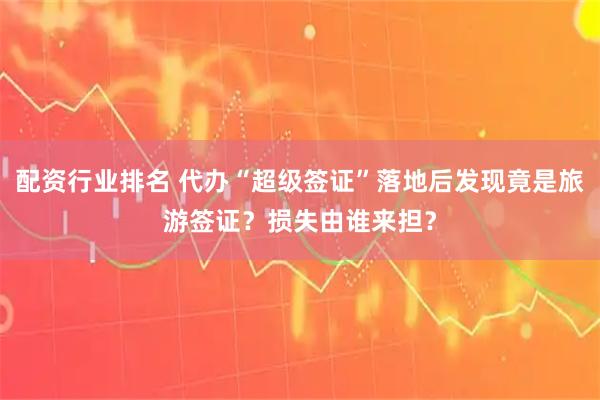 配资行业排名 代办“超级签证”落地后发现竟是旅游签证？损失由谁来担？
