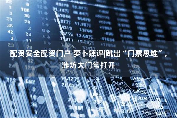 配资安全配资门户 萝卜辣评|跳出“门票思维”，潍坊大门常打开